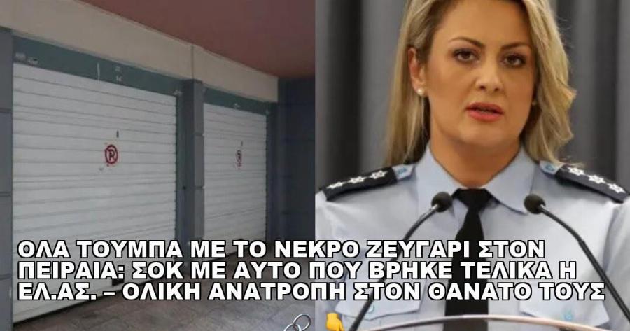 ΟΛΑ ΤΟΥΜΠΑ ΜΕ ΤΟ ΝΕΚΡΟ ΖΕΥΓΑΡΙ ΣΤΟΝ ΠΕΙΡΑΙΑ: ΣΟΚ ΜΕ ΑΥΤΟ ΠΟΥ ΒΡΗΚΕ ΤΕΛΙΚΑ Η ΕΛ.ΑΣ. – ΟΛΙΚΗ ΑΝΑΤΡΟΠΗ ΣΤΟΝ ΘΑΝΑΤΟ ΤΟΥΣ